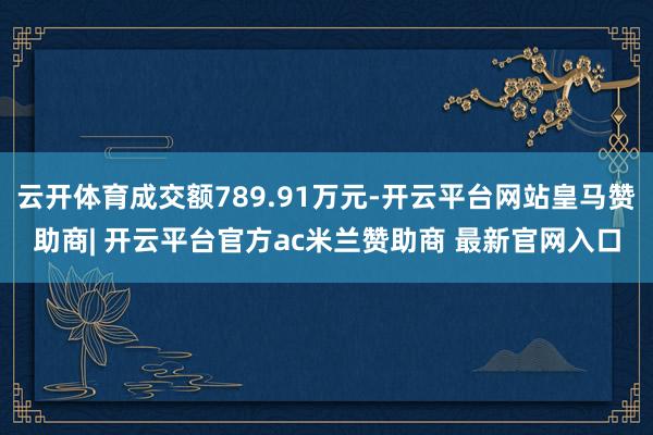 云开体育成交额789.91万元-开云平台网站皇马赞助商| 开云平台官方ac米兰赞助商 最新官网入口