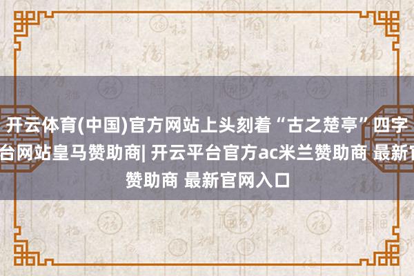 开云体育(中国)官方网站上头刻着“古之楚亭”四字-开云平台网站皇马赞助商| 开云平台官方ac米兰赞助商 最新官网入口