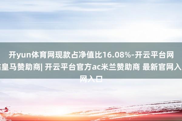 开yun体育网现款占净值比16.08%-开云平台网站皇马赞助商| 开云平台官方ac米兰赞助商 最新官网入口