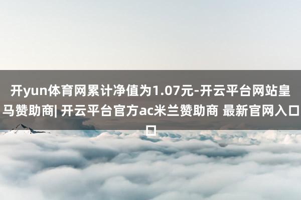 开yun体育网累计净值为1.07元-开云平台网站皇马赞助商| 开云平台官方ac米兰赞助商 最新官网入口