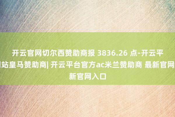 开云官网切尔西赞助商报 3836.26 点-开云平台网站皇马赞助商| 开云平台官方ac米兰赞助商 最新官网入口