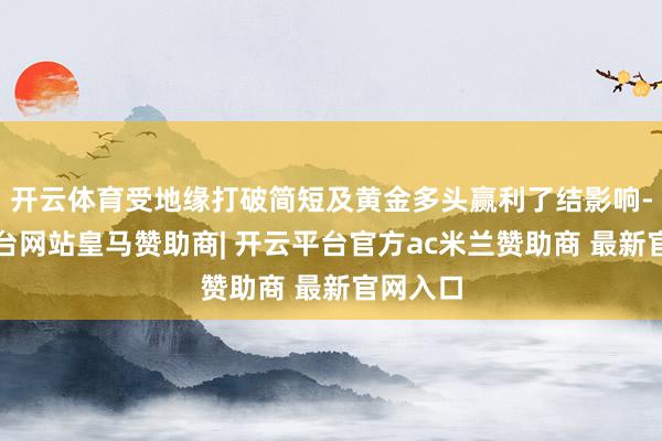 开云体育受地缘打破简短及黄金多头赢利了结影响-开云平台网站皇马赞助商| 开云平台官方ac米兰赞助商 最新官网入口