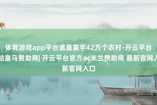 体育游戏app平台遮盖寰宇42万个农村-开云平台网站皇马赞助商| 开云平台官方ac米兰赞助商 最新官网入口
