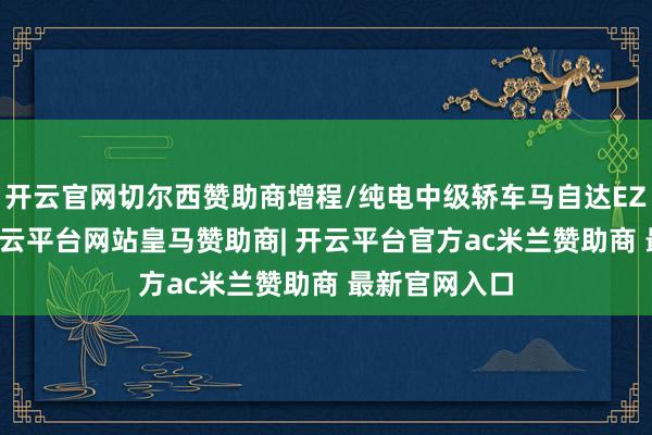 开云官网切尔西赞助商增程/纯电中级轿车马自达EZ-6上市后-开云平台网站皇马赞助商| 开云平台官方ac米兰赞助商 最新官网入口