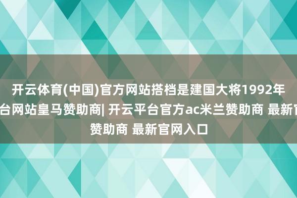 开云体育(中国)官方网站搭档是建国大将1992年-开云平台网站皇马赞助商| 开云平台官方ac米兰赞助商 最新官网入口