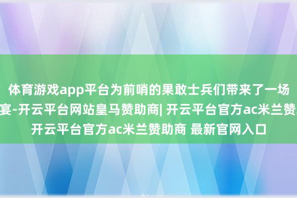 体育游戏app平台为前哨的果敢士兵们带来了一场震荡心灵的跳舞盛宴-开云平台网站皇马赞助商| 开云平台官方ac米兰赞助商 最新官网入口