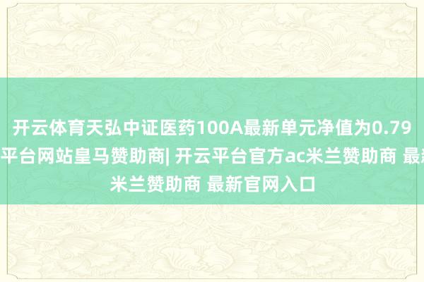 开云体育天弘中证医药100A最新单元净值为0.7905元-开云平台网站皇马赞助商| 开云平台官方ac米兰赞助商 最新官网入口