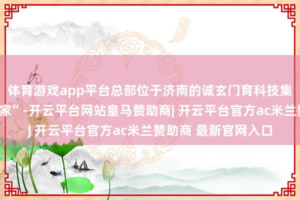体育游戏app平台总部位于济南的诚玄门育科技集团旗劣品牌“查验行家”-开云平台网站皇马赞助商| 开云平台官方ac米兰赞助商 最新官网入口
