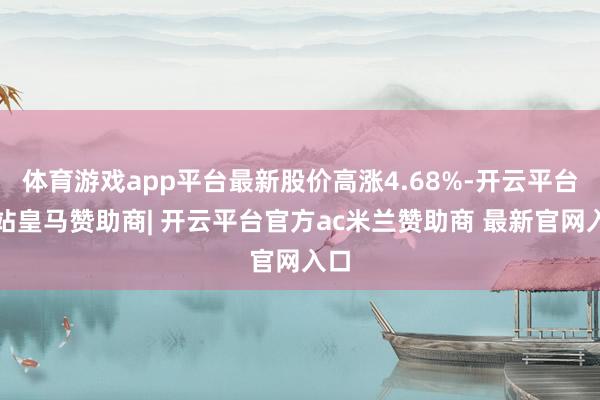 体育游戏app平台最新股价高涨4.68%-开云平台网站皇马赞助商| 开云平台官方ac米兰赞助商 最新官网入口