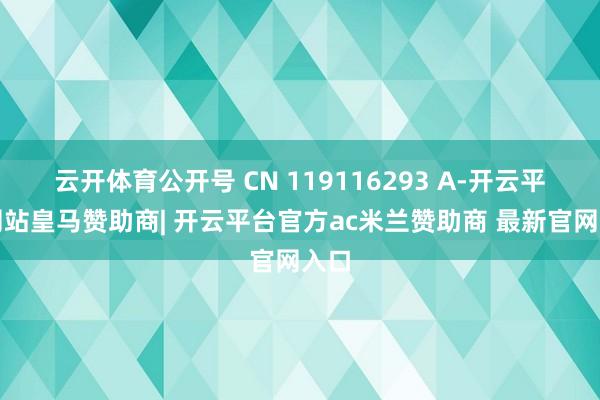 云开体育公开号 CN 119116293 A-开云平台网站皇马赞助商| 开云平台官方ac米兰赞助商 最新官网入口