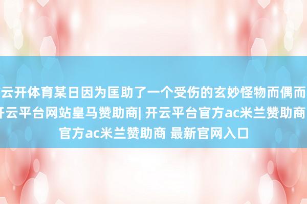 云开体育某日因为匡助了一个受伤的玄妙怪物而偶而成为了勇者-开云平台网站皇马赞助商| 开云平台官方ac米兰赞助商 最新官网入口