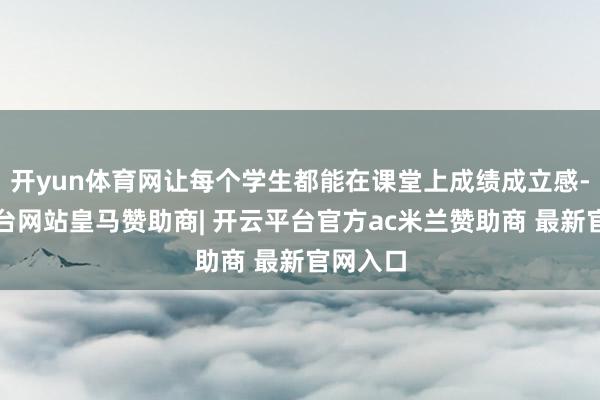 开yun体育网让每个学生都能在课堂上成绩成立感-开云平台网站皇马赞助商| 开云平台官方ac米兰赞助商 最新官网入口