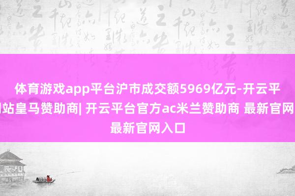 体育游戏app平台沪市成交额5969亿元-开云平台网站皇马赞助商| 开云平台官方ac米兰赞助商 最新官网入口