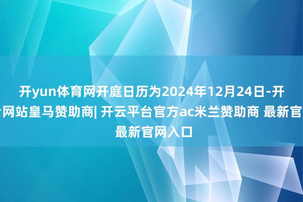 开yun体育网开庭日历为2024年12月24日-开云平台网站皇马赞助商| 开云平台官方ac米兰赞助商 最新官网入口