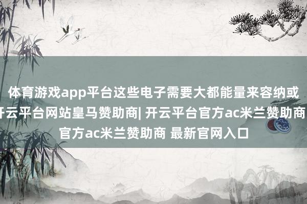 体育游戏app平台这些电子需要大都能量来容纳或插足引发态-开云平台网站皇马赞助商| 开云平台官方ac米兰赞助商 最新官网入口