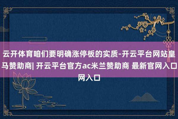 云开体育咱们要明确涨停板的实质-开云平台网站皇马赞助商| 开云平台官方ac米兰赞助商 最新官网入口