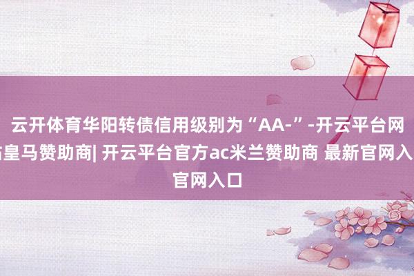 云开体育华阳转债信用级别为“AA-”-开云平台网站皇马赞助商| 开云平台官方ac米兰赞助商 最新官网入口