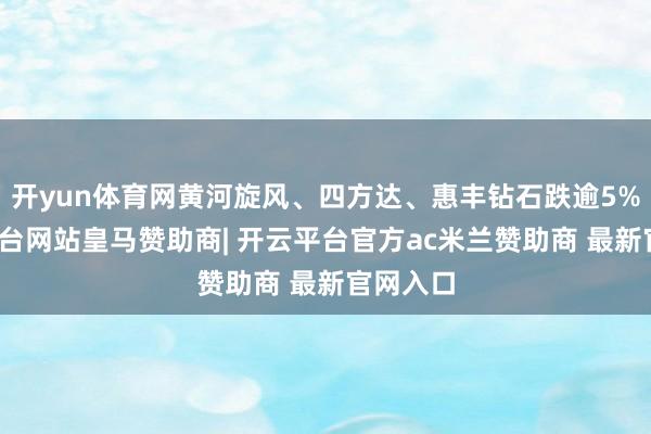 开yun体育网黄河旋风、四方达、惠丰钻石跌逾5%-开云平台网站皇马赞助商| 开云平台官方ac米兰赞助商 最新官网入口