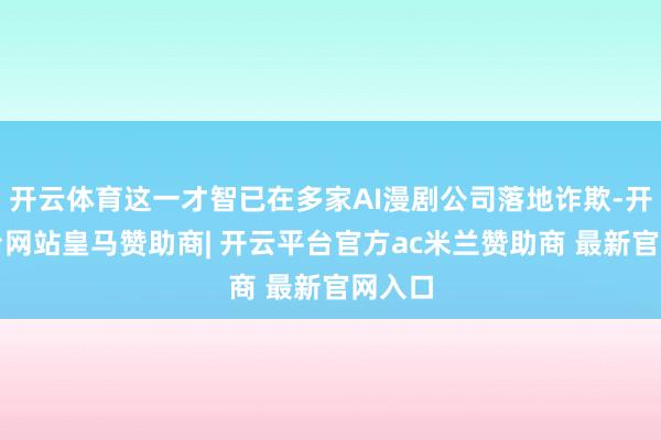 开云体育这一才智已在多家AI漫剧公司落地诈欺-开云平台网站皇马赞助商| 开云平台官方ac米兰赞助商 最新官网入口
