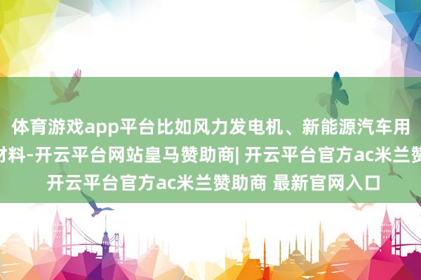 体育游戏app平台比如风力发电机、新能源汽车用到的一些关键磁铁材料-开云平台网站皇马赞助商| 开云平台官方ac米兰赞助商 最新官网入口