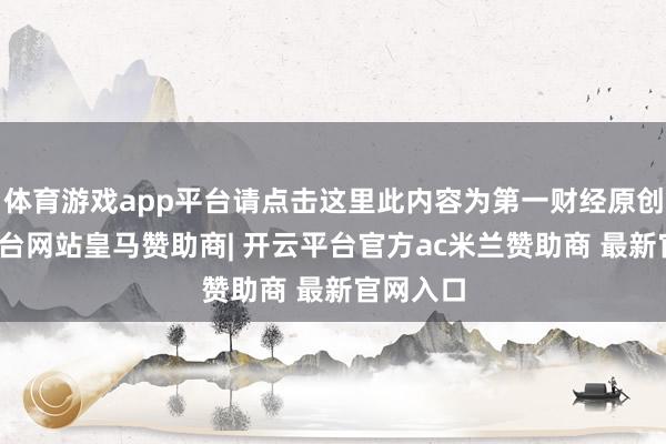 体育游戏app平台请点击这里此内容为第一财经原创-开云平台网站皇马赞助商| 开云平台官方ac米兰赞助商 最新官网入口