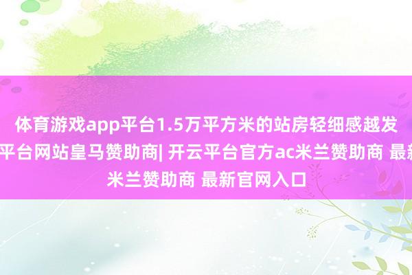 体育游戏app平台1.5万平方米的站房轻细感越发涌现-开云平台网站皇马赞助商| 开云平台官方ac米兰赞助商 最新官网入口