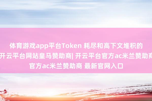 体育游戏app平台Token 耗尽和高下文堆积的速率就更快了-开云平台网站皇马赞助商| 开云平台官方ac米兰赞助商 最新官网入口