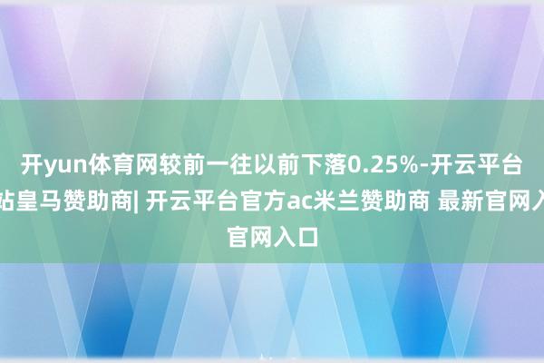 开yun体育网较前一往以前下落0.25%-开云平台网站皇马赞助商| 开云平台官方ac米兰赞助商 最新官网入口