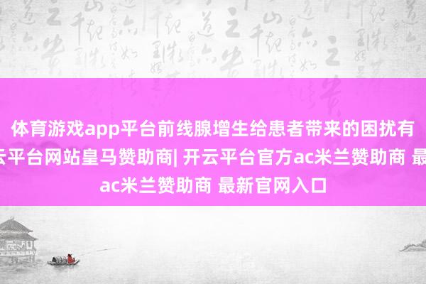 体育游戏app平台前线腺增生给患者带来的困扰有这样多-开云平台网站皇马赞助商| 开云平台官方ac米兰赞助商 最新官网入口