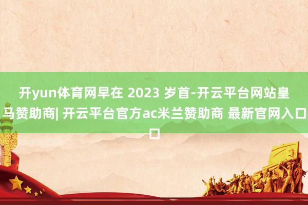 开yun体育网早在 2023 岁首-开云平台网站皇马赞助商| 开云平台官方ac米兰赞助商 最新官网入口