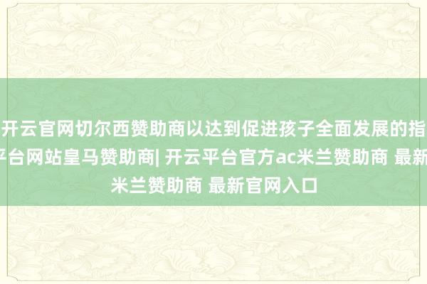 开云官网切尔西赞助商以达到促进孩子全面发展的指标-开云平台网站皇马赞助商| 开云平台官方ac米兰赞助商 最新官网入口