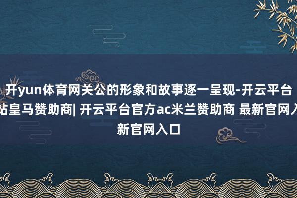 开yun体育网关公的形象和故事逐一呈现-开云平台网站皇马赞助商| 开云平台官方ac米兰赞助商 最新官网入口