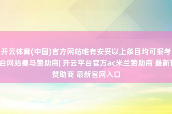 开云体育(中国)官方网站唯有安妥以上条目均可报考-开云平台网站皇马赞助商| 开云平台官方ac米兰赞助商 最新官网入口