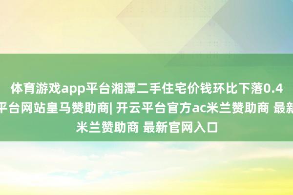 体育游戏app平台湘潭二手住宅价钱环比下落0.47%-开云平台网站皇马赞助商| 开云平台官方ac米兰赞助商 最新官网入口