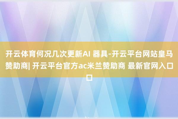 开云体育何况几次更新AI 器具-开云平台网站皇马赞助商| 开云平台官方ac米兰赞助商 最新官网入口
