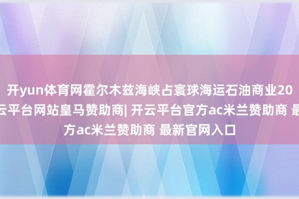 开yun体育网霍尔木兹海峡占寰球海运石油商业20%-30%-开云平台网站皇马赞助商| 开云平台官方ac米兰赞助商 最新官网入口