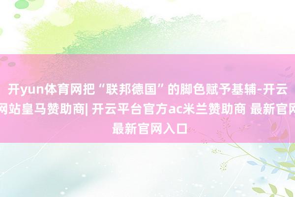 开yun体育网把“联邦德国”的脚色赋予基辅-开云平台网站皇马赞助商| 开云平台官方ac米兰赞助商 最新官网入口