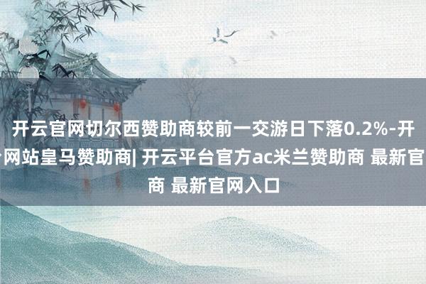 开云官网切尔西赞助商较前一交游日下落0.2%-开云平台网站皇马赞助商| 开云平台官方ac米兰赞助商 最新官网入口
