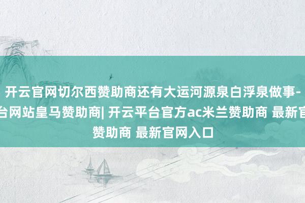 开云官网切尔西赞助商还有大运河源泉白浮泉做事-开云平台网站皇马赞助商| 开云平台官方ac米兰赞助商 最新官网入口
