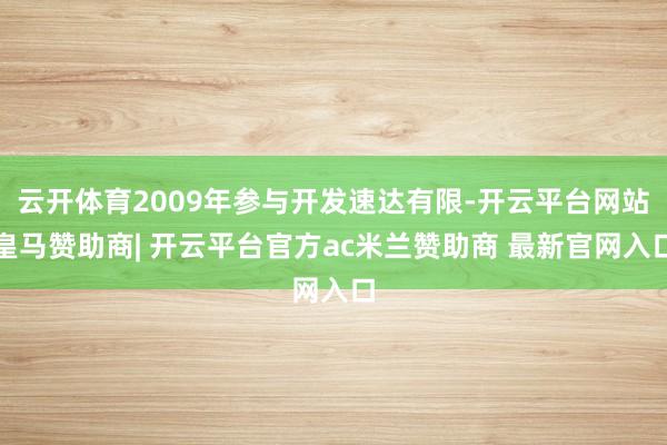 云开体育2009年参与开发速达有限-开云平台网站皇马赞助商| 开云平台官方ac米兰赞助商 最新官网入口