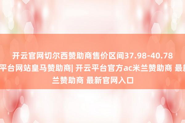 开云官网切尔西赞助商售价区间37.98-40.78万元-开云平台网站皇马赞助商| 开云平台官方ac米兰赞助商 最新官网入口