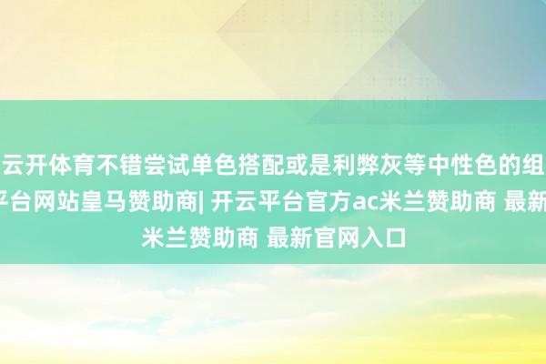 云开体育不错尝试单色搭配或是利弊灰等中性色的组合-开云平台网站皇马赞助商| 开云平台官方ac米兰赞助商 最新官网入口