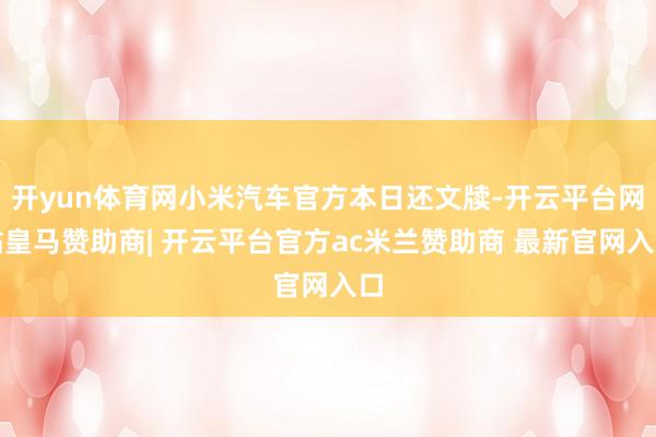 开yun体育网小米汽车官方本日还文牍-开云平台网站皇马赞助商| 开云平台官方ac米兰赞助商 最新官网入口