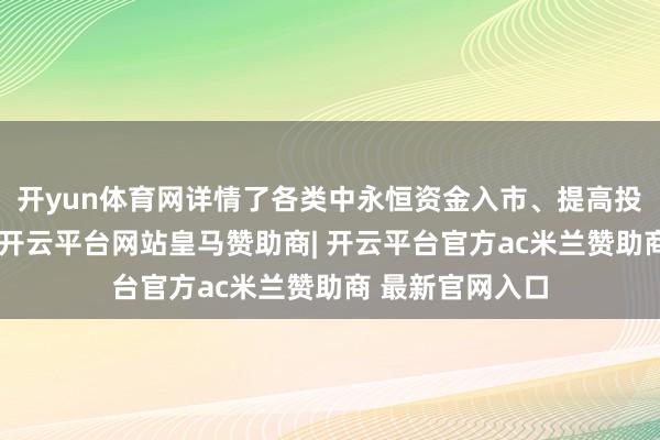 开yun体育网详情了各类中永恒资金入市、提高投资领域和比例-开云平台网站皇马赞助商| 开云平台官方ac米兰赞助商 最新官网入口