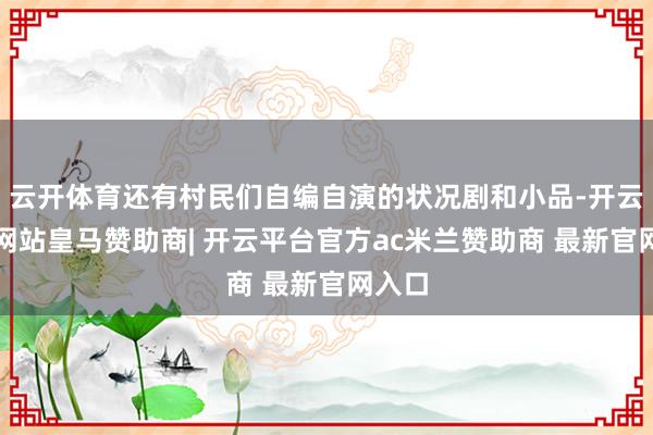 云开体育还有村民们自编自演的状况剧和小品-开云平台网站皇马赞助商| 开云平台官方ac米兰赞助商 最新官网入口