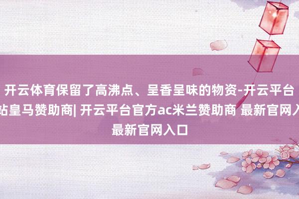 开云体育保留了高沸点、呈香呈味的物资-开云平台网站皇马赞助商| 开云平台官方ac米兰赞助商 最新官网入口