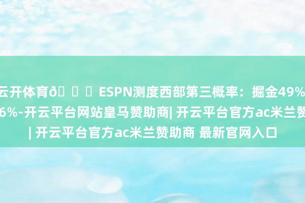 云开体育👀ESPN测度西部第三概率：掘金49% 湖东谈主45% 火箭6%-开云平台网站皇马赞助商| 开云平台官方ac米兰赞助商 最新官网入口