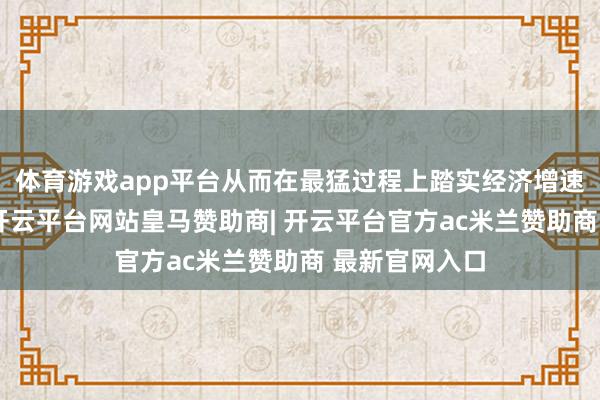 体育游戏app平台从而在最猛过程上踏实经济增速和企业盈利-开云平台网站皇马赞助商| 开云平台官方ac米兰赞助商 最新官网入口