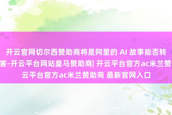 开云官网切尔西赞助商将是阿里的 AI 故事能否转动为生意价值的要害-开云平台网站皇马赞助商| 开云平台官方ac米兰赞助商 最新官网入口