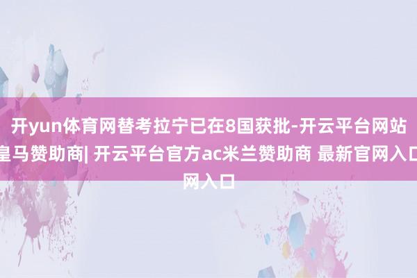 开yun体育网替考拉宁已在8国获批-开云平台网站皇马赞助商| 开云平台官方ac米兰赞助商 最新官网入口